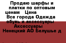 Продаю шарфы и платки по оптовым ценам › Цена ­ 300-2500 - Все города Одежда, обувь и аксессуары » Аксессуары   . Ненецкий АО,Белушье д.